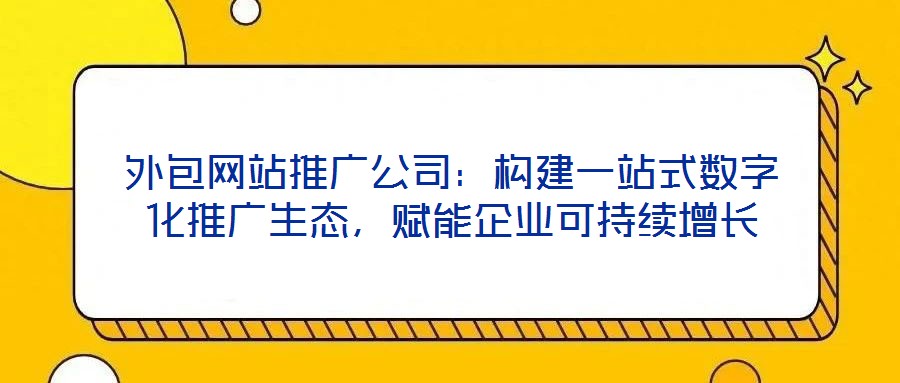 外包网站推广公司:构建一站式数字化推广生态,赋能企业可持续增长