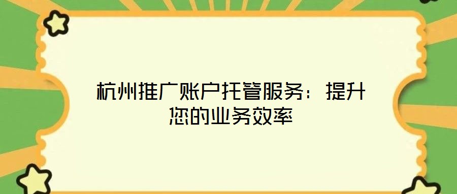 杭州推广账户托管服务:提升您的业务效率