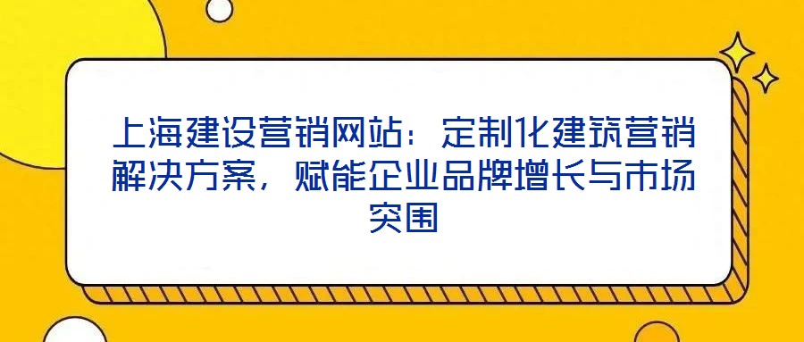 上海建设营销网站:定制化建筑营销解决方案,赋能企业品牌增长与市场突围