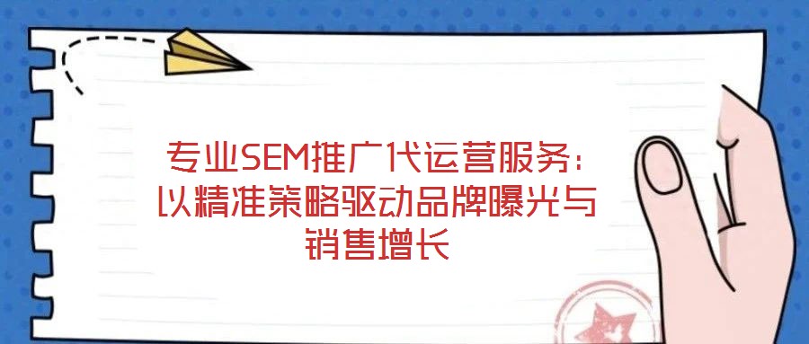 专业SEM推广代运营服务:以精准策略驱动品牌曝光与销售增长