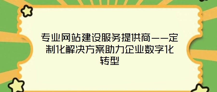 专业网站建设服务提供商——定制化解决方案助力企业数字化转型