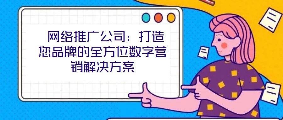 网络推广公司:打造您品牌的全方位数字营销解决方案