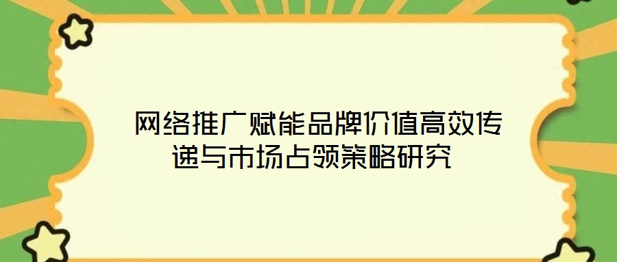 网络推广赋能品牌价值高效传递与市场占领策略研究
