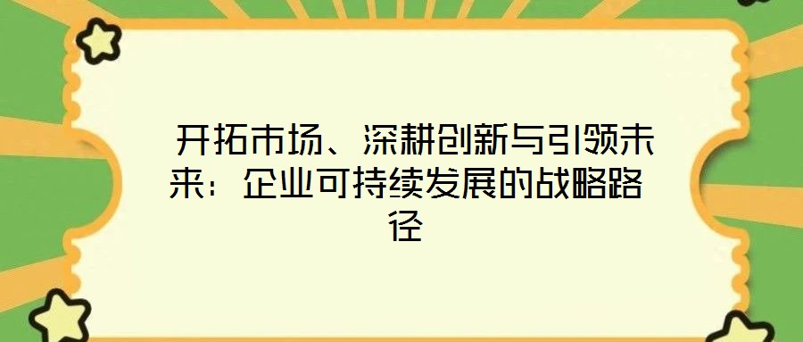  开拓市场、深耕创新与引领未来：企业可持续发展的战略路径