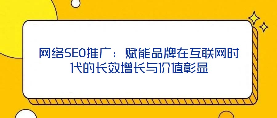 网络SEO推广:赋能品牌在互联网时代的长效增长与价值彰显