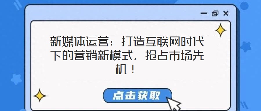 新媒体运营:打造互联网时代下的营销新模式,抢占市场先机!