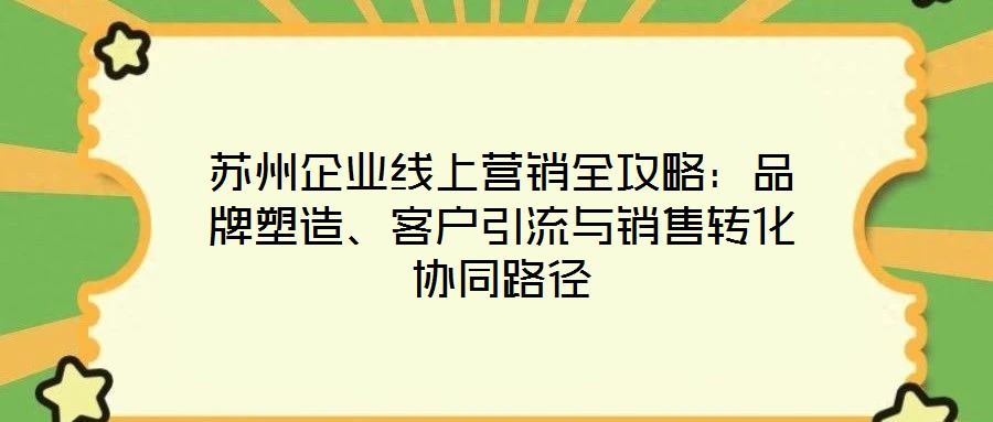 苏州企业线上营销全攻略:品牌塑造、客户引流与销售转化协同路径