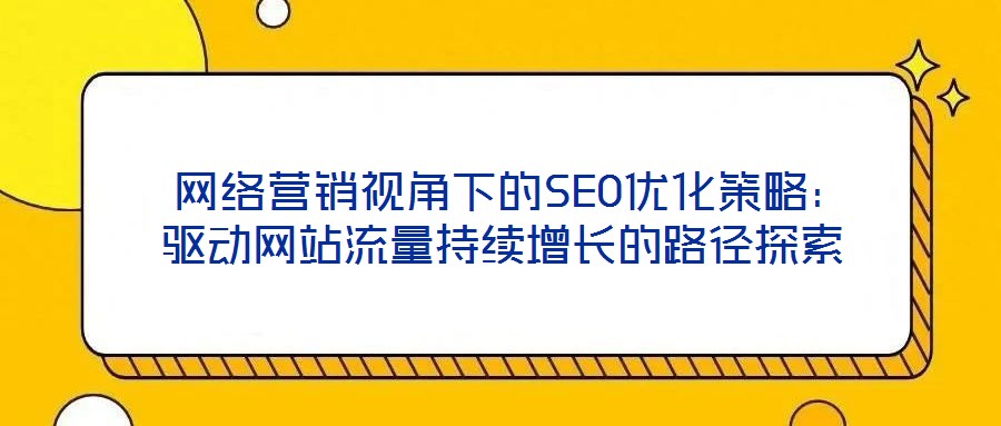 网络营销视角下的SEO优化策略:驱动网站流量持续增长的路径探索