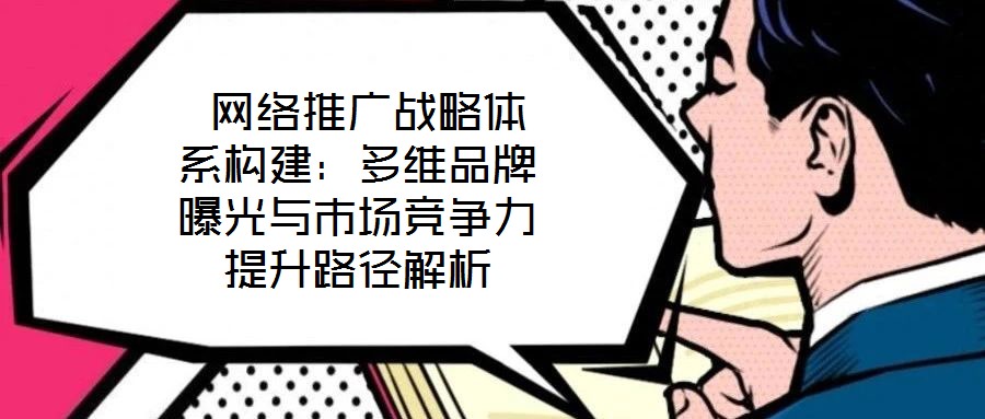  网络推广战略体系构建：多维品牌曝光与市场竞争力提升路径解析