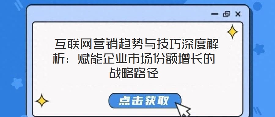 互联网营销趋势与技巧深度解析:赋能企业市场份额增长的战略路径