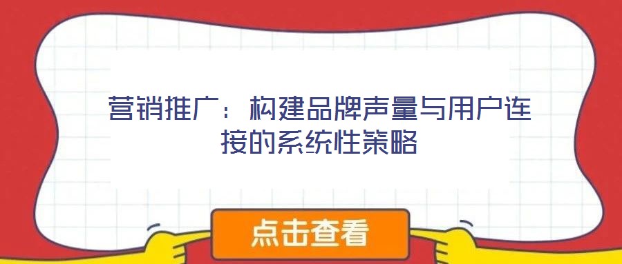 营销推广:构建品牌声量与用户连接的系统性策略