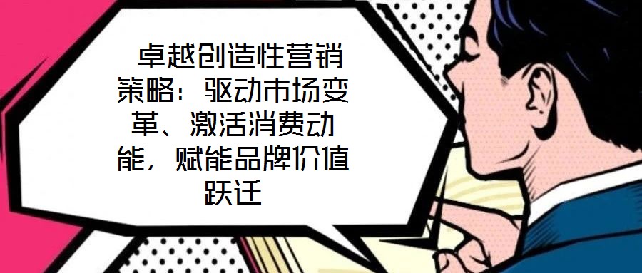  卓越创造性营销策略：驱动市场变革、激活消费动能，赋能品牌价值跃迁
