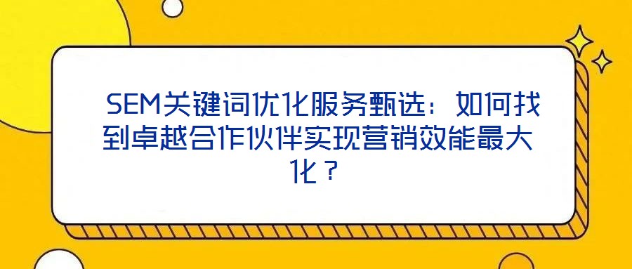 SEM关键词优化服务甄选:如何找到卓越合作伙伴实现营销效能最大化?