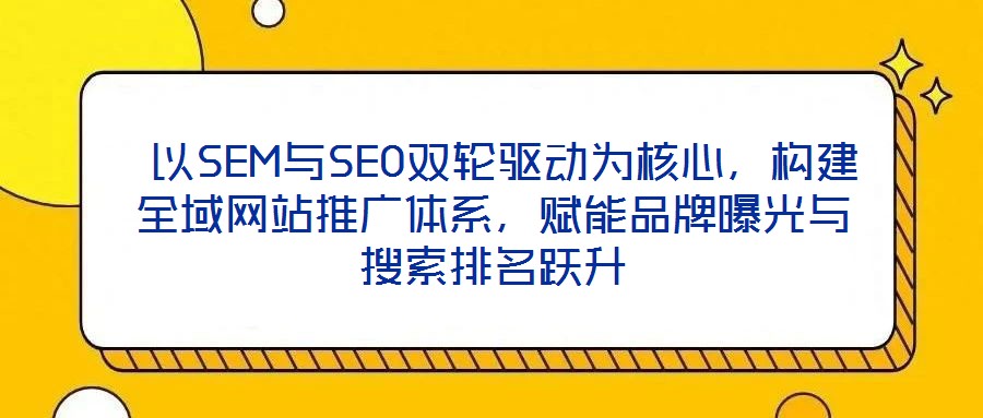 以SEM与SEO双轮驱动为核心,构建全域网站推广体系,赋能品牌曝光与搜索排名跃升