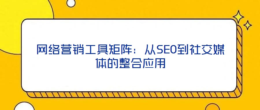 网络营销工具矩阵:从SEO到社交媒体的整合应用