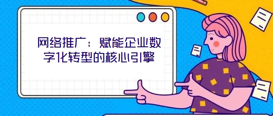 网络推广:赋能企业数字化转型的核心引擎