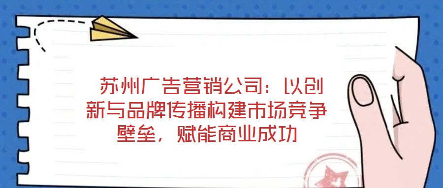 苏州广告营销公司:以创新与品牌传播构建市场竞争壁垒,赋能商业成功