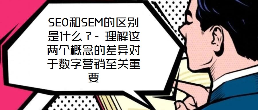 SEO和SEM的区别是什么?- 理解这两个概念的差异对于数字营销至关重要