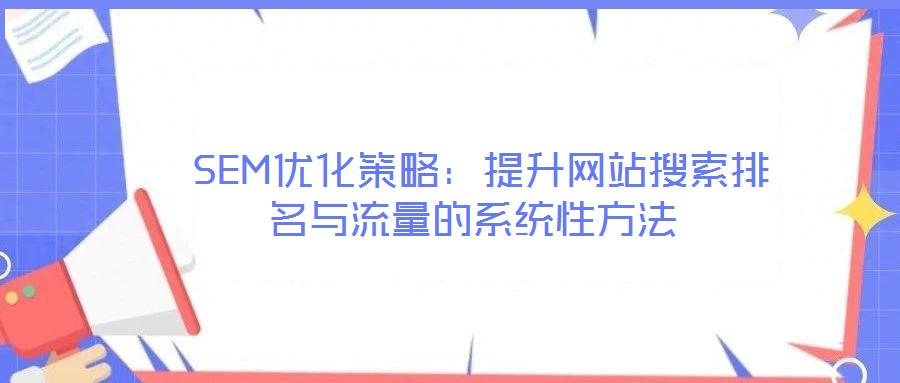 SEM优化策略:提升网站搜索排名与流量的系统性方法