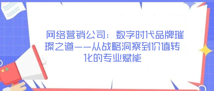 网络营销公司:数字时代品牌璀璨之道——从战略洞察到价值转化的专业赋能