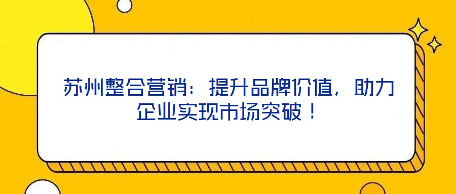 苏州整合营销：提升品牌价值，助力企业实现市场突破！