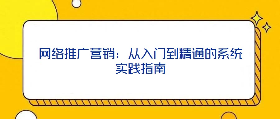 网络推广营销:从入门到精通的系统实践指南
