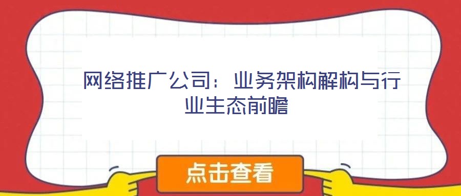 网络推广公司:业务架构解构与行业生态前瞻