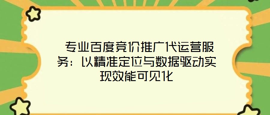 专业百度竞价推广代运营服务:以精准定位与数据驱动实现效能可见化
