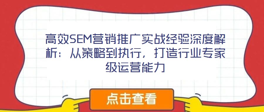 高效SEM营销推广实战经验深度解析:从策略到执行,打造行业专家级运营能力