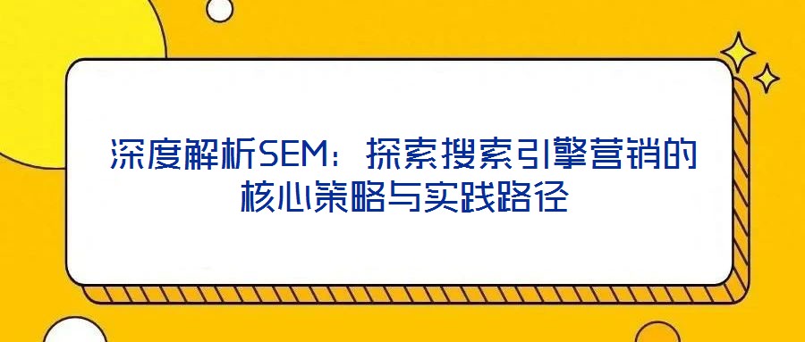 深度解析SEM:探索搜索引擎营销的核心策略与实践路径