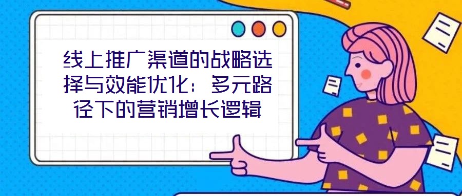线上推广渠道的战略选择与效能优化:多元路径下的营销增长逻辑