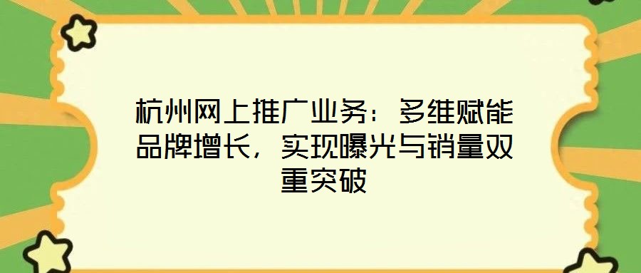 杭州网上推广业务:多维赋能品牌增长,实现曝光与销量双重突破