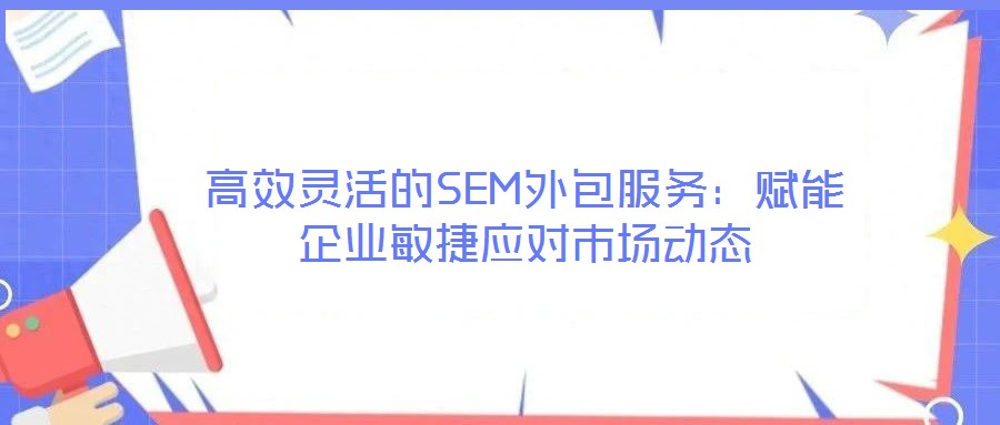 高效灵活的SEM外包服务:赋能企业敏捷应对市场动态