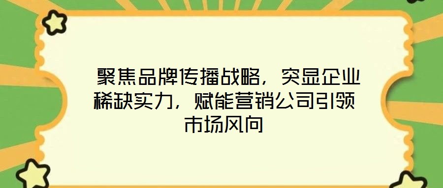 聚焦品牌传播战略,突显企业稀缺实力,赋能营销公司引领市场风向