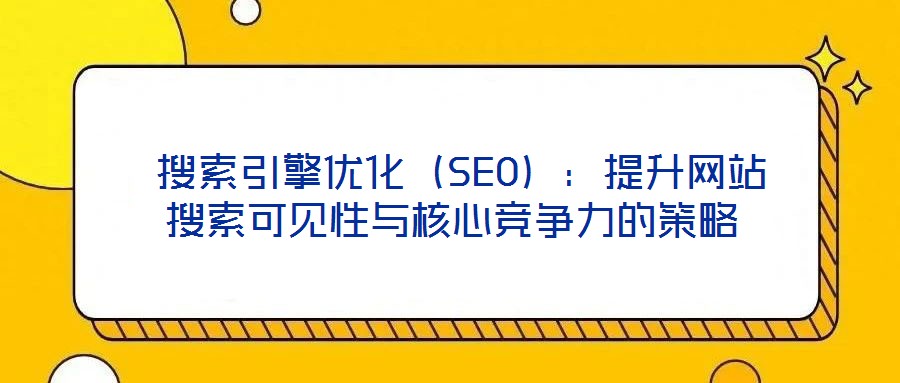 搜索引擎优化(SEO):提升网站搜索可见性与核心竞争力的策略