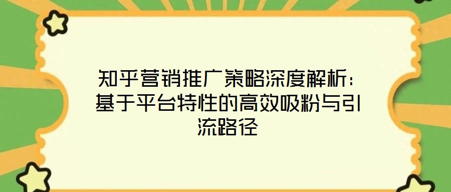 知乎营销推广策略深度解析:基于平台特性的高效吸粉与引流路径