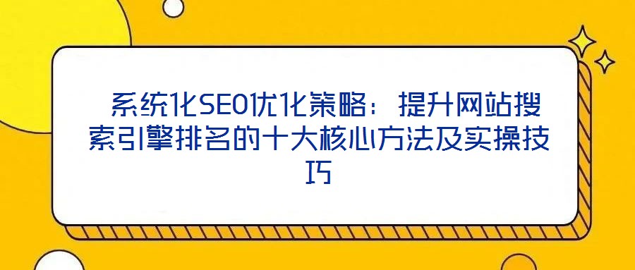  系统化SEO优化策略：提升网站搜索引擎排名的十大核心方法及实操技巧