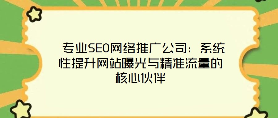 专业SEO网络推广公司:系统性提升网站曝光与精准流量的核心伙伴