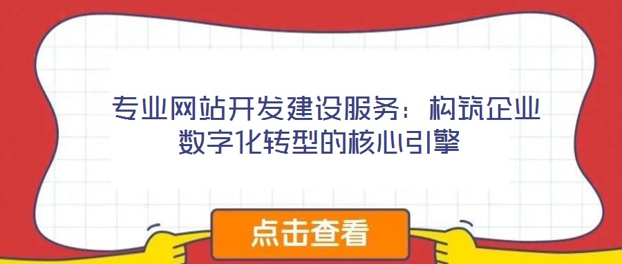 专业网站开发建设服务:构筑企业数字化转型的核心引擎