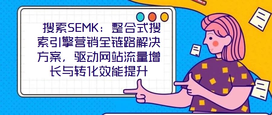 搜索SEMK:整合式搜索引擎营销全链路解决方案,驱动网站流量增长与转化效能提升