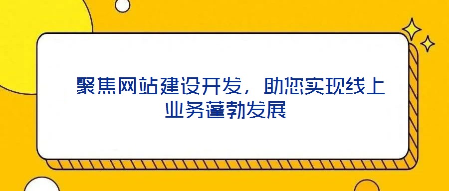 聚焦网站建设开发,助您实现线上业务蓬勃发展