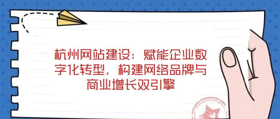 杭州网站建设:赋能企业数字化转型,构建网络品牌与商业增长双引擎