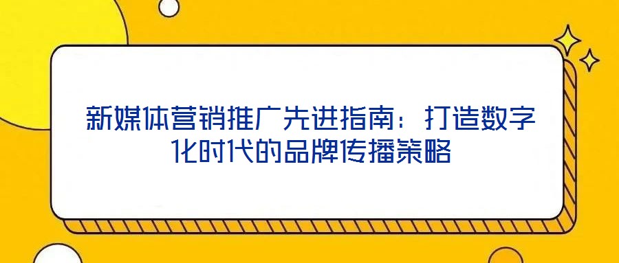 新媒体营销推广先进指南:打造数字化时代的品牌传播策略