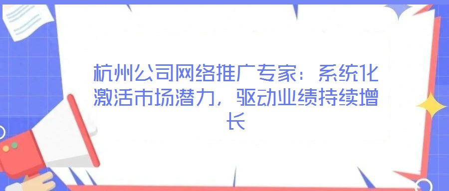 杭州公司网络推广专家:系统化激活市场潜力,驱动业绩持续增长