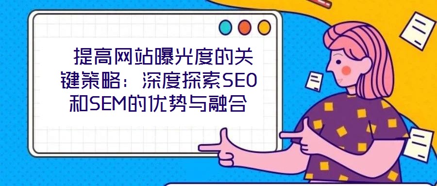 提高网站曝光度的关键策略:深度探索SEO和SEM的优势与融合