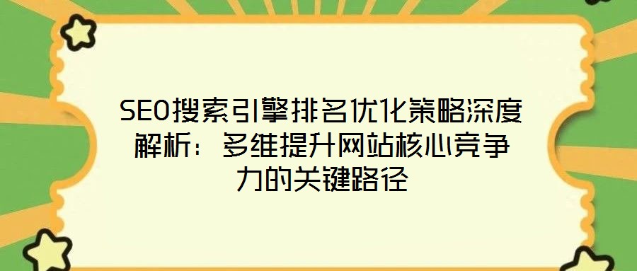 SEO搜索引擎排名优化策略深度解析：多维提升网站核心竞争力的关键路径