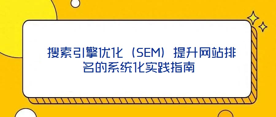 搜索引擎优化(SEM)提升网站排名的系统化实践指南