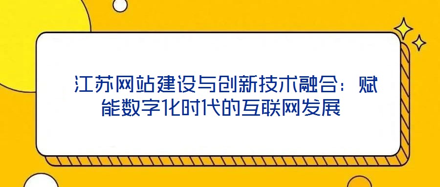 江苏网站建设与创新技术融合:赋能数字化时代的互联网发展