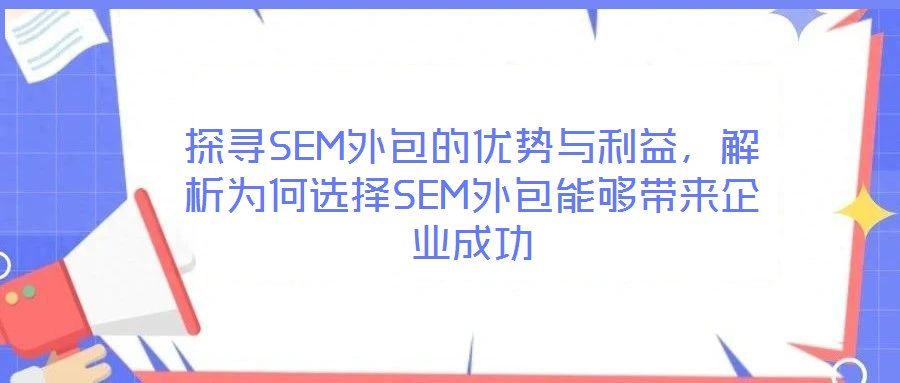 探寻SEM外包的优势与利益,解析为何选择SEM外包能够带来企业成功