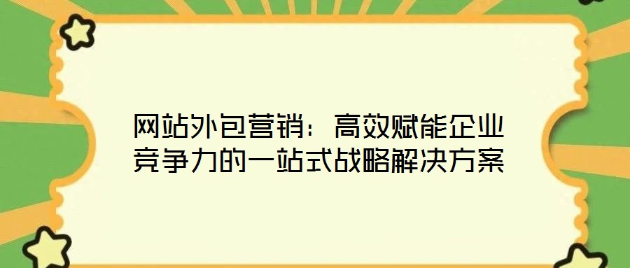 网站外包营销:高效赋能企业竞争力的一站式战略解决方案